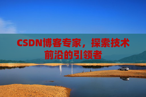 CSDN博客专家，探索技术前沿的引领者